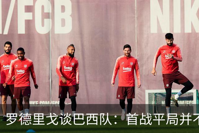 罗德里戈谈巴西队：首战平局并不代表全盘皆错，还有很长的路要走